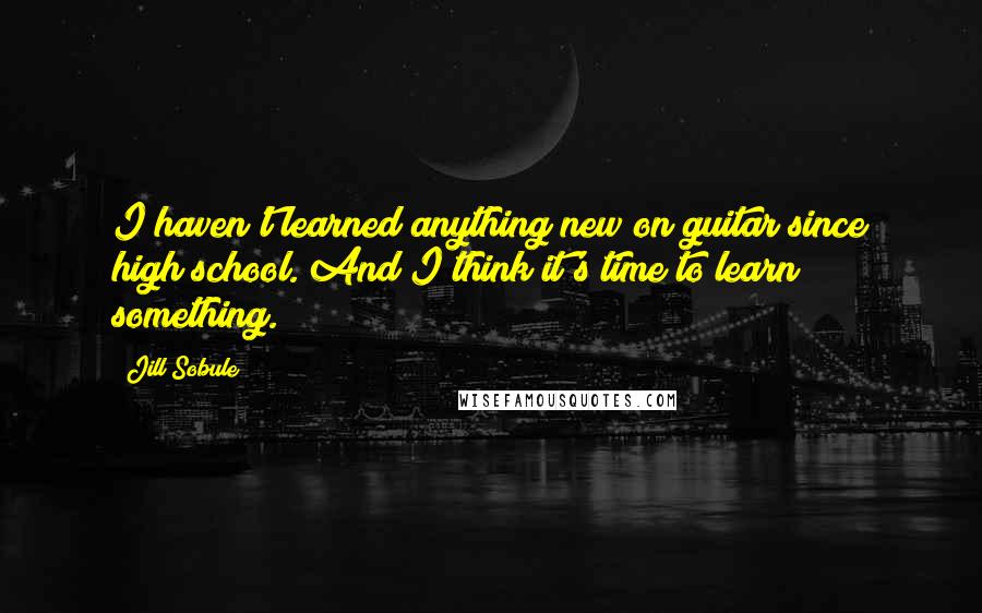 Jill Sobule quotes: I haven't learned anything new on guitar since high school. And I think it's time to learn something.