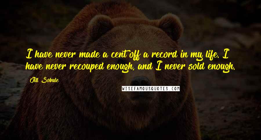 Jill Sobule quotes: I have never made a cent off a record in my life. I have never recouped enough, and I never sold enough.