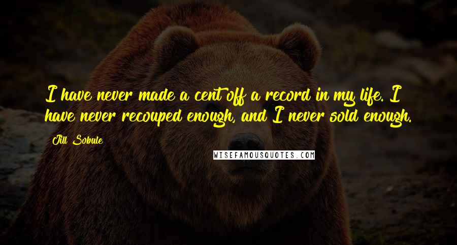 Jill Sobule quotes: I have never made a cent off a record in my life. I have never recouped enough, and I never sold enough. Jill Sobule quotes: I have never made a cent off a record in my life. I have never recouped enough, and I never sold enough.