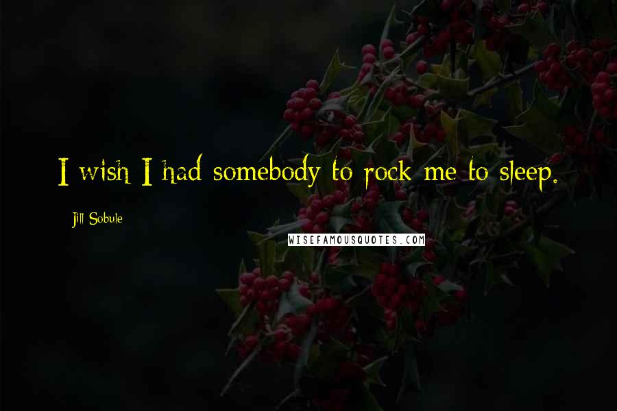 Jill Sobule quotes: I wish I had somebody to rock me to sleep.