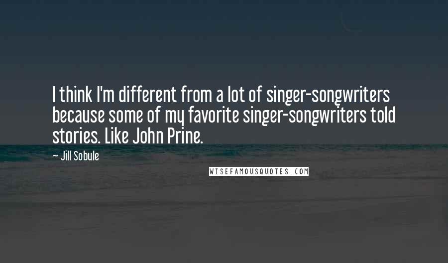 Jill Sobule quotes: I think I'm different from a lot of singer-songwriters because some of my favorite singer-songwriters told stories. Like John Prine. Jill Sobule quotes: I think I'm different from a lot of singer-songwriters because some of my favorite singer-songwriters told stories. Like John Prine.