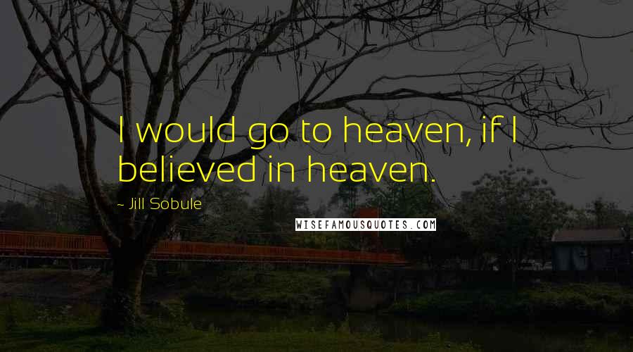 Jill Sobule quotes: I would go to heaven, if I believed in heaven.