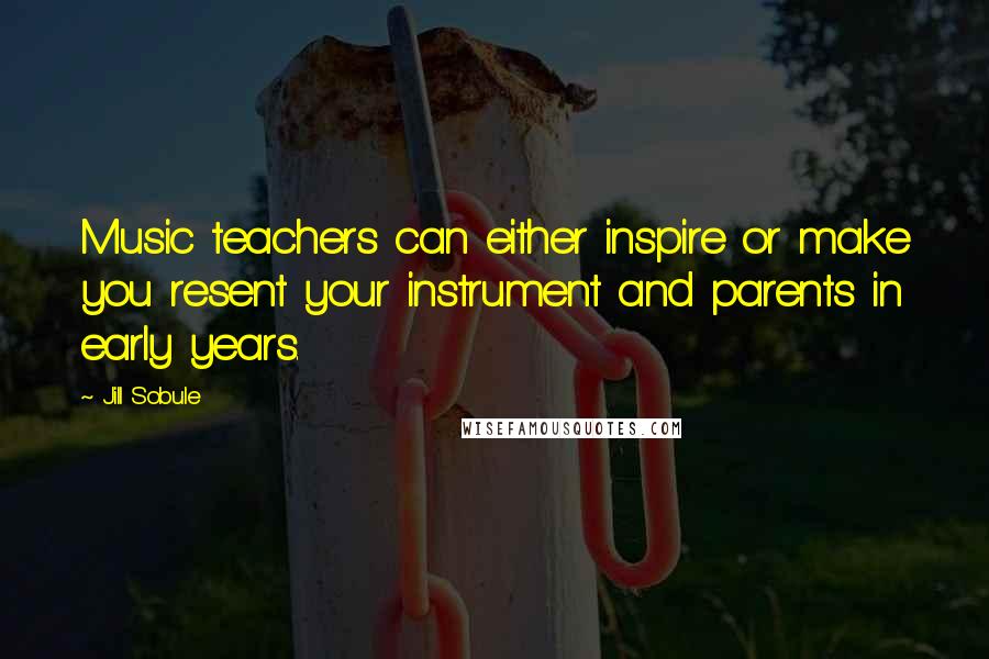 Jill Sobule quotes: Music teachers can either inspire or make you resent your instrument and parents in early years.