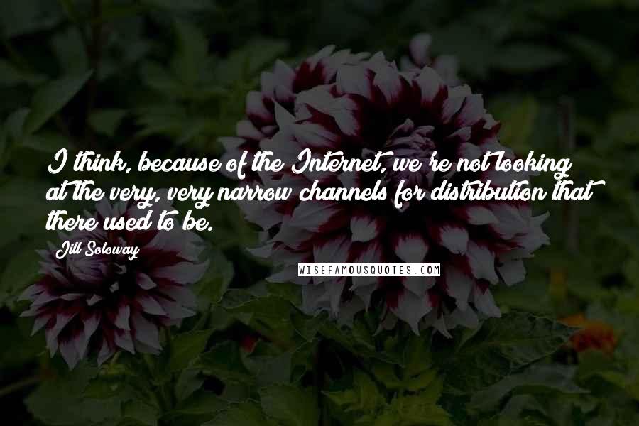 Jill Soloway quotes: I think, because of the Internet, we're not looking at the very, very narrow channels for distribution that there used to be.