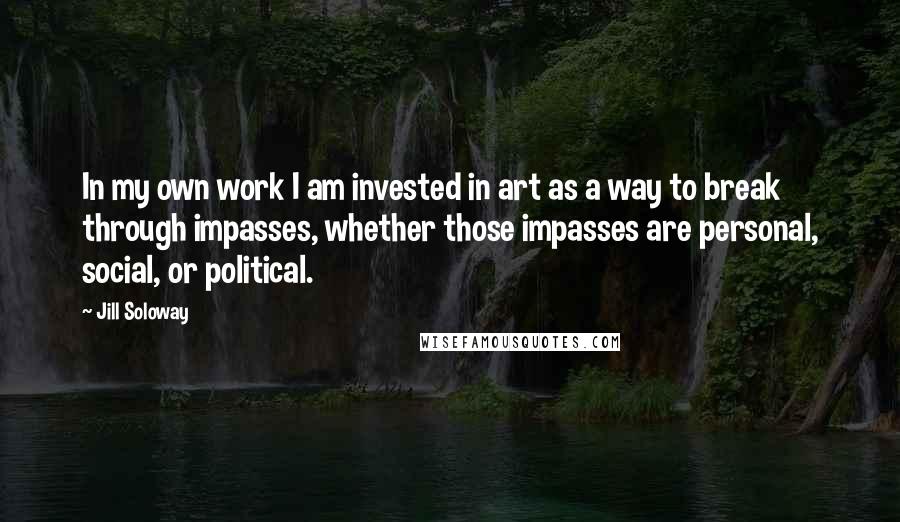 Jill Soloway quotes: In my own work I am invested in art as a way to break through impasses, whether those impasses are personal, social, or political.