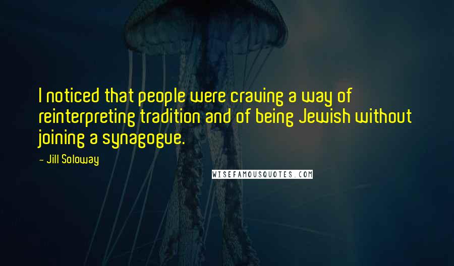 Jill Soloway quotes: I noticed that people were craving a way of reinterpreting tradition and of being Jewish without joining a synagogue.