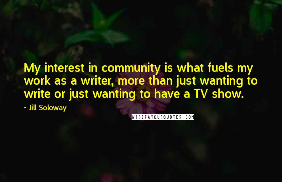 Jill Soloway quotes: My interest in community is what fuels my work as a writer, more than just wanting to write or just wanting to have a TV show.