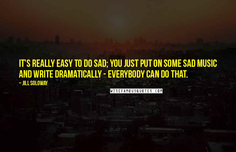 Jill Soloway quotes: It's really easy to do sad; you just put on some sad music and write dramatically - everybody can do that.