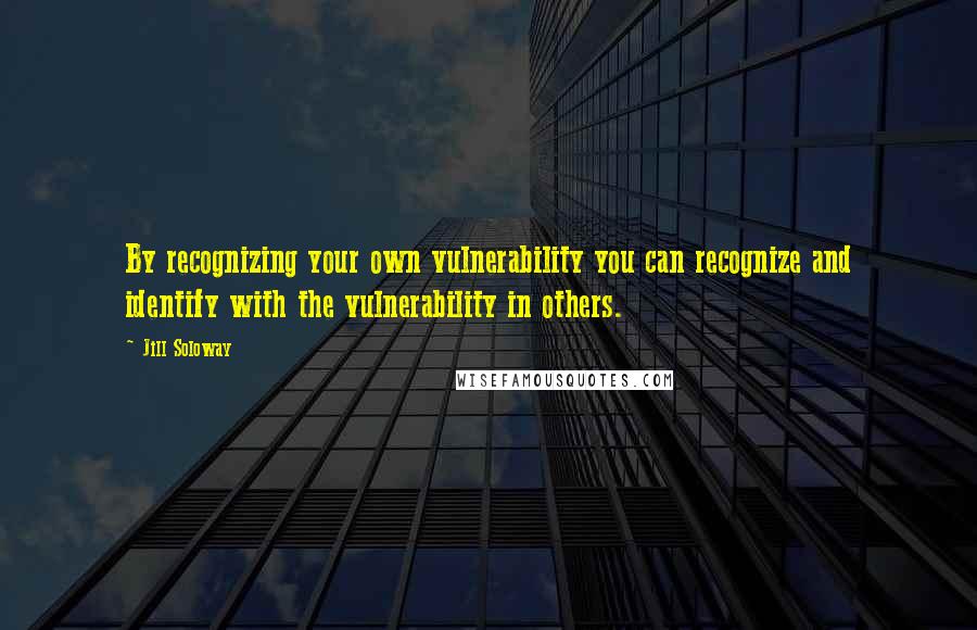 Jill Soloway quotes: By recognizing your own vulnerability you can recognize and identify with the vulnerability in others.