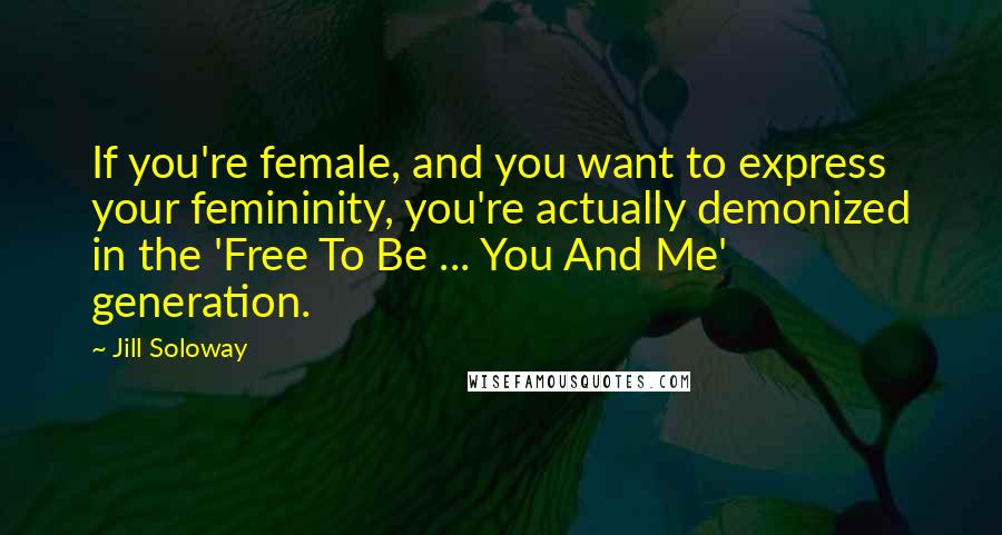 Jill Soloway quotes: If you're female, and you want to express your femininity, you're actually demonized in the 'Free To Be ... You And Me' generation.