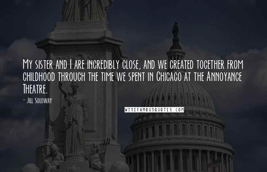 Jill Soloway quotes: My sister and I are incredibly close, and we created together from childhood through the time we spent in Chicago at the Annoyance Theatre.