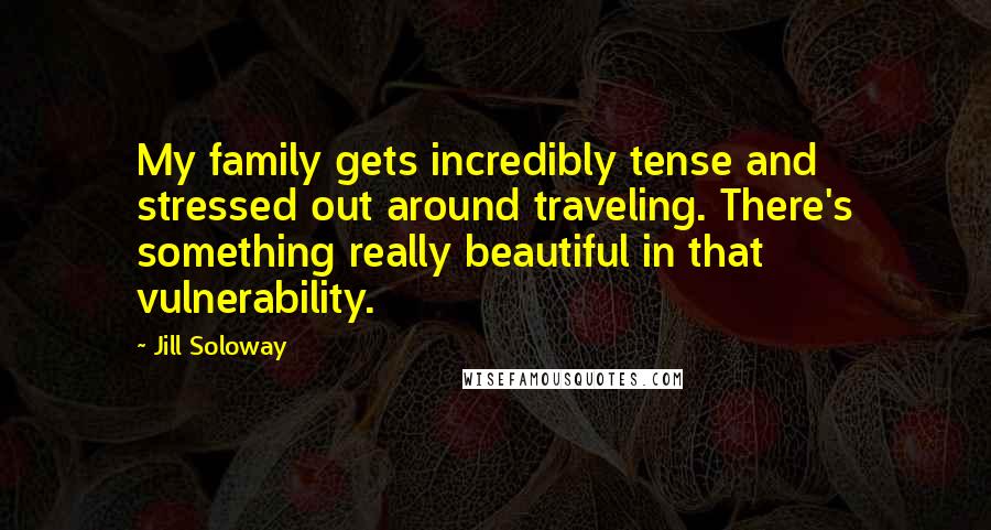 Jill Soloway quotes: My family gets incredibly tense and stressed out around traveling. There's something really beautiful in that vulnerability.