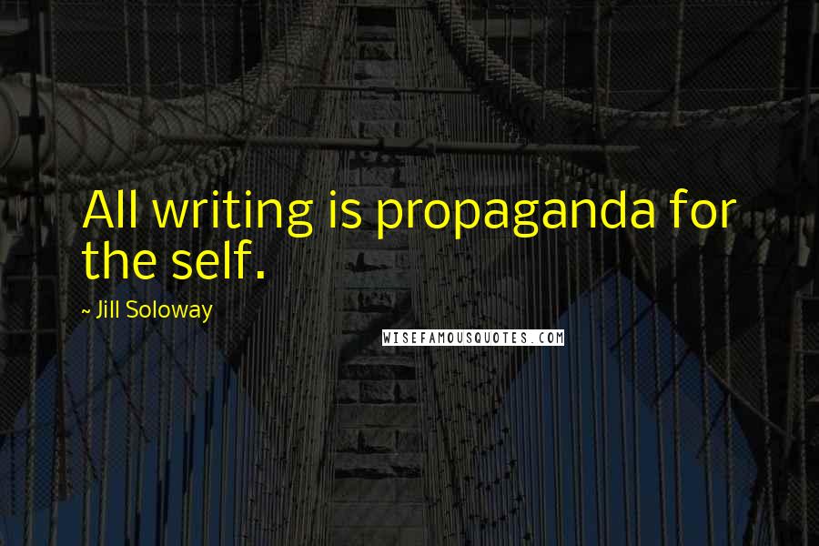 Jill Soloway quotes: All writing is propaganda for the self.