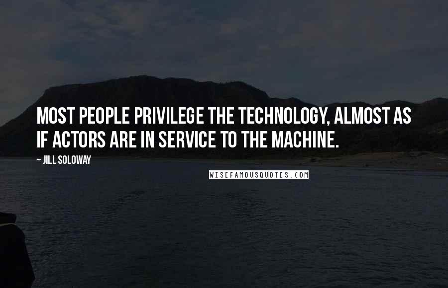 Jill Soloway quotes: Most people privilege the technology, almost as if actors are in service to the machine.