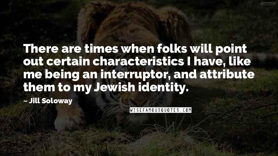 Jill Soloway quotes: There are times when folks will point out certain characteristics I have, like me being an interruptor, and attribute them to my Jewish identity.