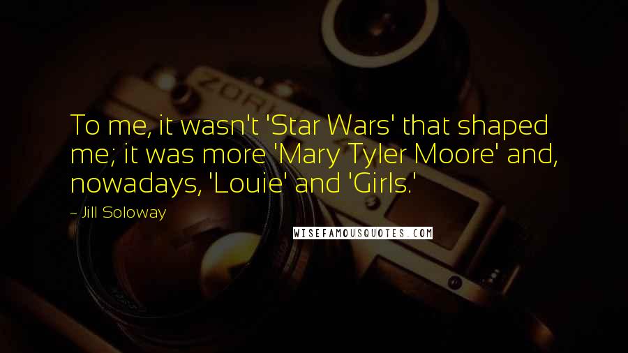 Jill Soloway quotes: To me, it wasn't 'Star Wars' that shaped me; it was more 'Mary Tyler Moore' and, nowadays, 'Louie' and 'Girls.'