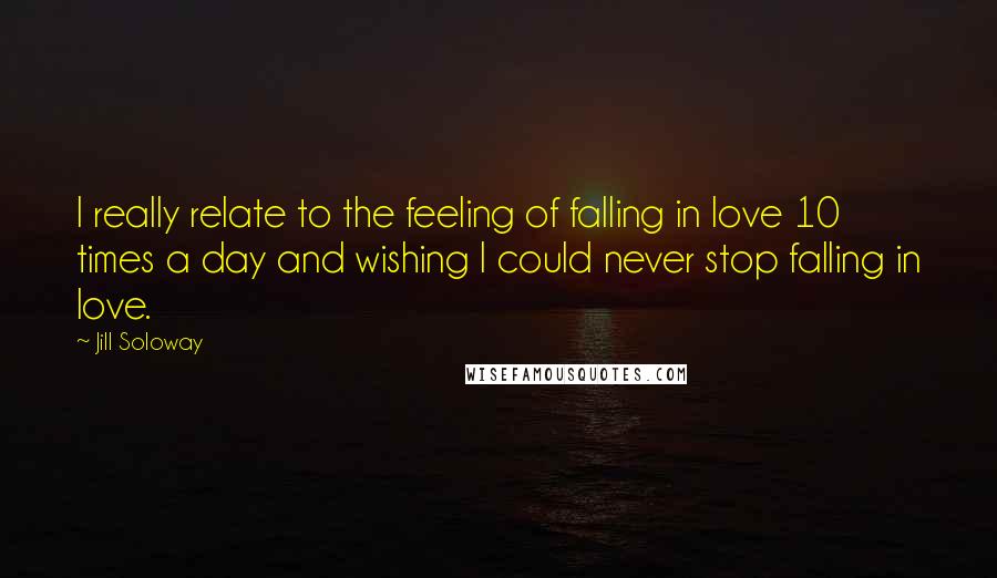 Jill Soloway quotes: I really relate to the feeling of falling in love 10 times a day and wishing I could never stop falling in love.