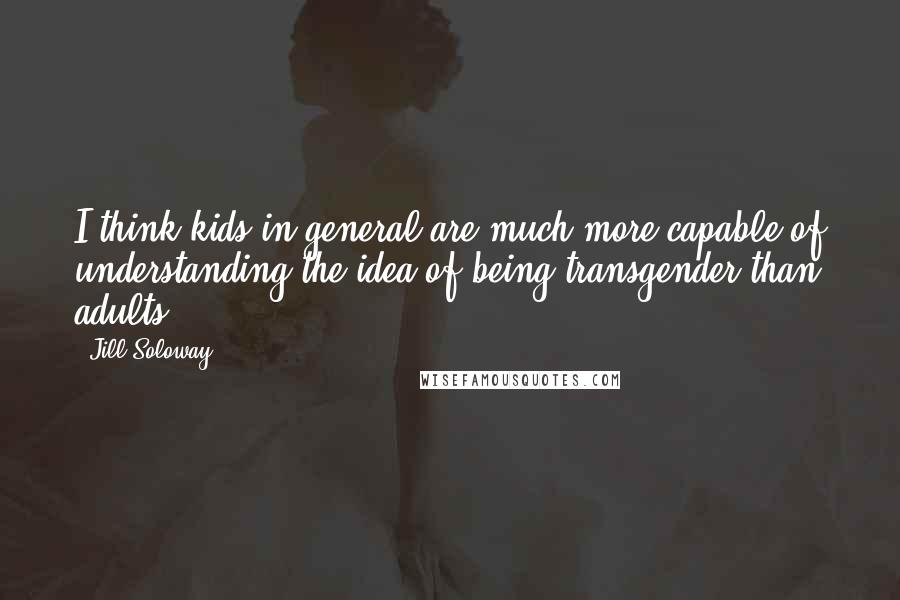 Jill Soloway quotes: I think kids in general are much more capable of understanding the idea of being transgender than adults.