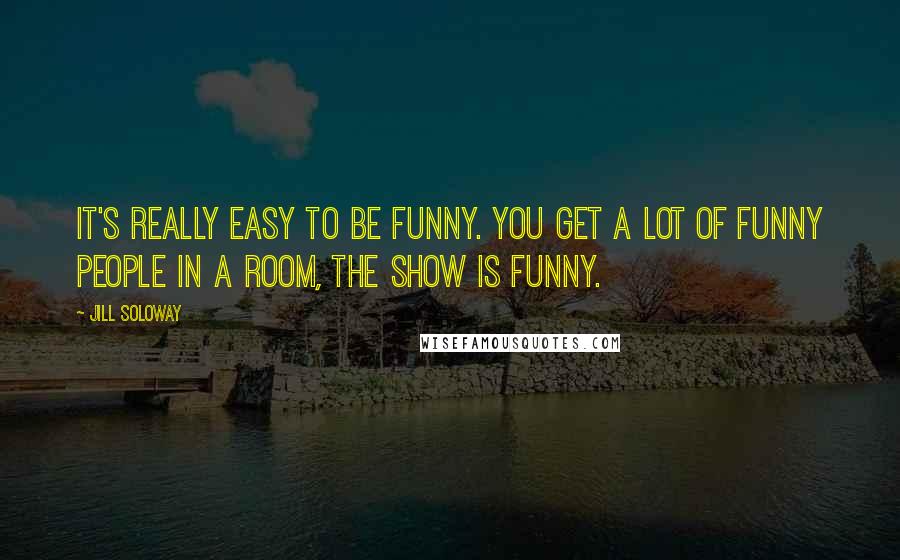 Jill Soloway quotes: It's really easy to be funny. You get a lot of funny people in a room, the show is funny.