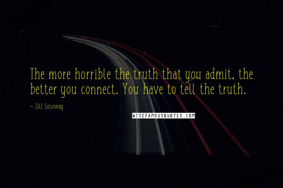 Jill Soloway quotes: The more horrible the truth that you admit, the better you connect. You have to tell the truth.