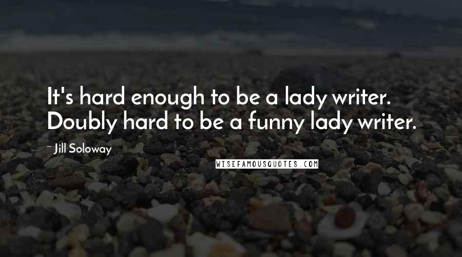 Jill Soloway quotes: It's hard enough to be a lady writer. Doubly hard to be a funny lady writer.