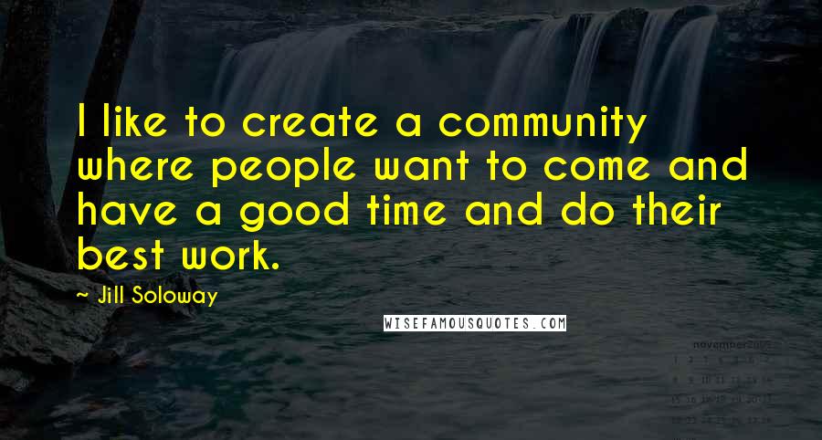 Jill Soloway quotes: I like to create a community where people want to come and have a good time and do their best work.