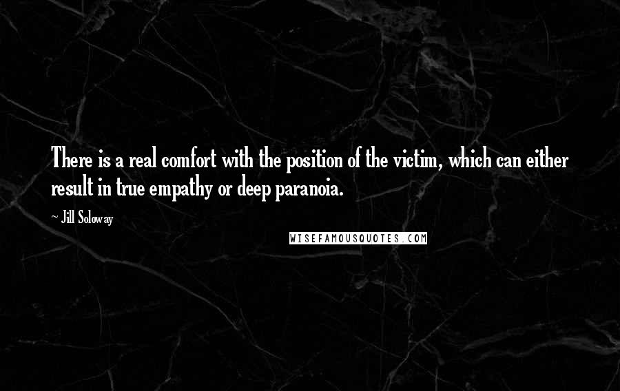 Jill Soloway quotes: There is a real comfort with the position of the victim, which can either result in true empathy or deep paranoia.