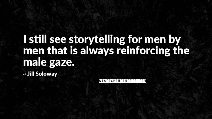 Jill Soloway quotes: I still see storytelling for men by men that is always reinforcing the male gaze.