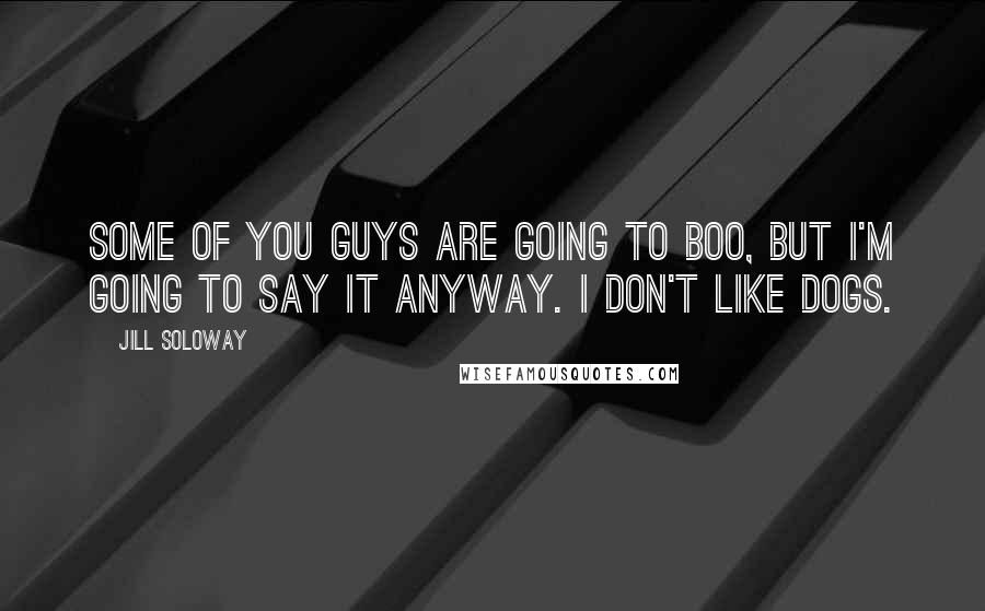 Jill Soloway quotes: Some of you guys are going to boo, but I'm going to say it anyway. I don't like dogs.