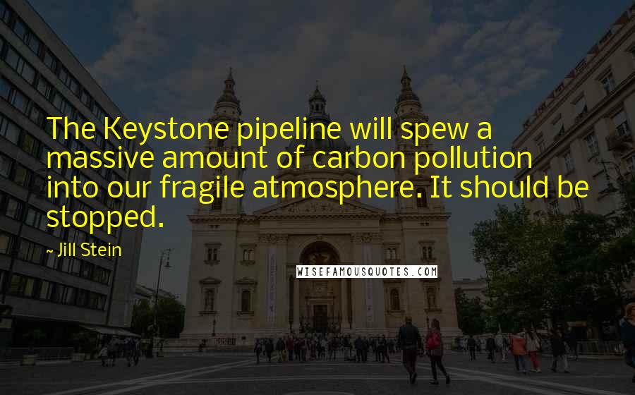 Jill Stein quotes: The Keystone pipeline will spew a massive amount of carbon pollution into our fragile atmosphere. It should be stopped.