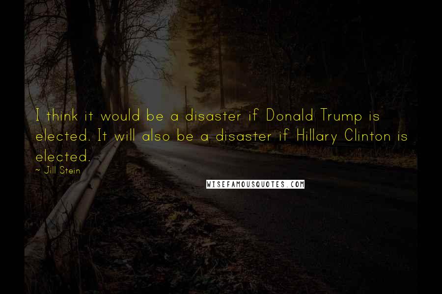 Jill Stein quotes: I think it would be a disaster if Donald Trump is elected. It will also be a disaster if Hillary Clinton is elected.