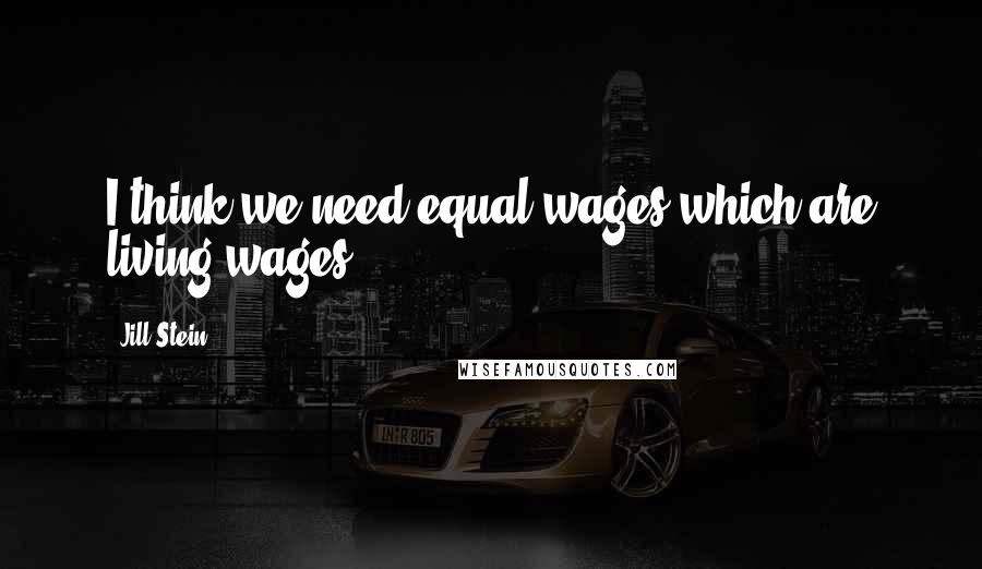 Jill Stein quotes: I think we need equal wages which are living wages.