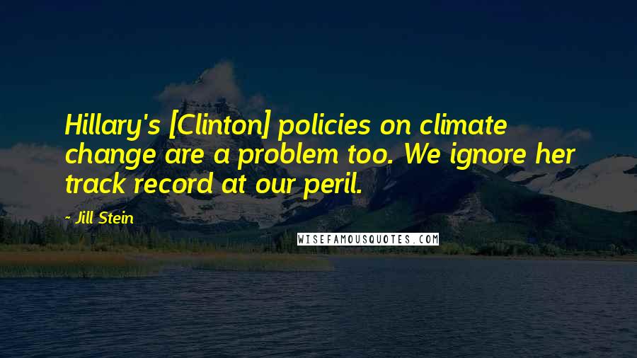 Jill Stein quotes: Hillary's [Clinton] policies on climate change are a problem too. We ignore her track record at our peril.