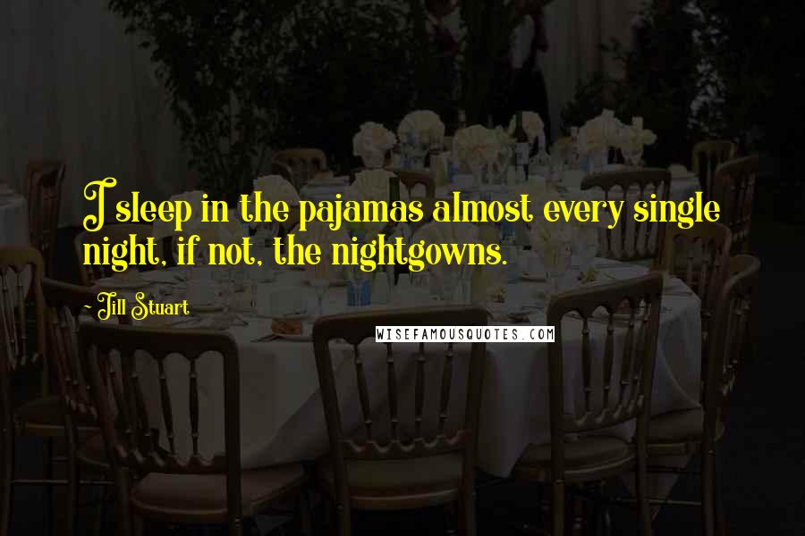 Jill Stuart quotes: I sleep in the pajamas almost every single night, if not, the nightgowns.