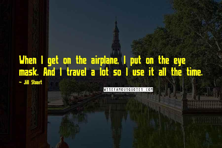 Jill Stuart quotes: When I get on the airplane, I put on the eye mask. And I travel a lot so I use it all the time.