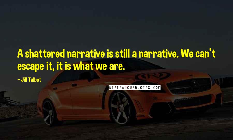 Jill Talbot quotes: A shattered narrative is still a narrative. We can't escape it, it is what we are.