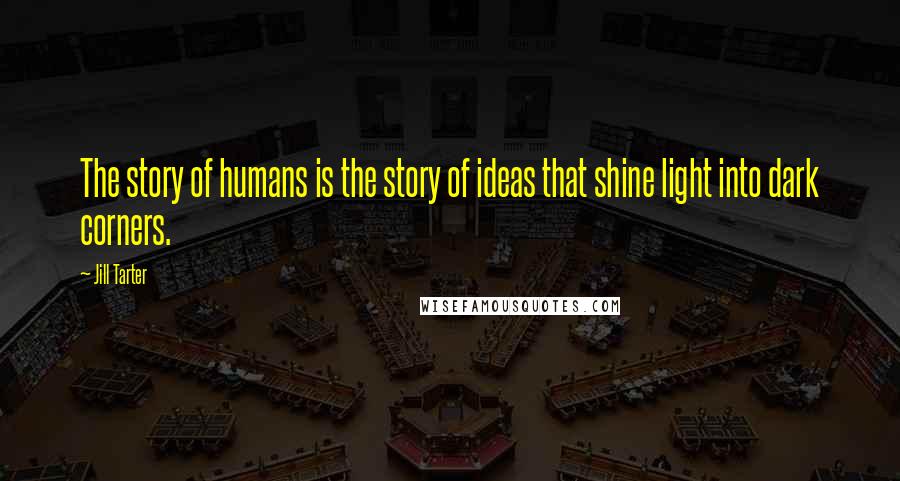 Jill Tarter quotes: The story of humans is the story of ideas that shine light into dark corners.