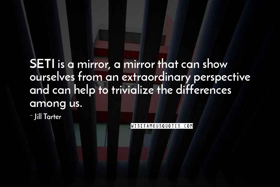 Jill Tarter quotes: SETI is a mirror, a mirror that can show ourselves from an extraordinary perspective and can help to trivialize the differences among us.