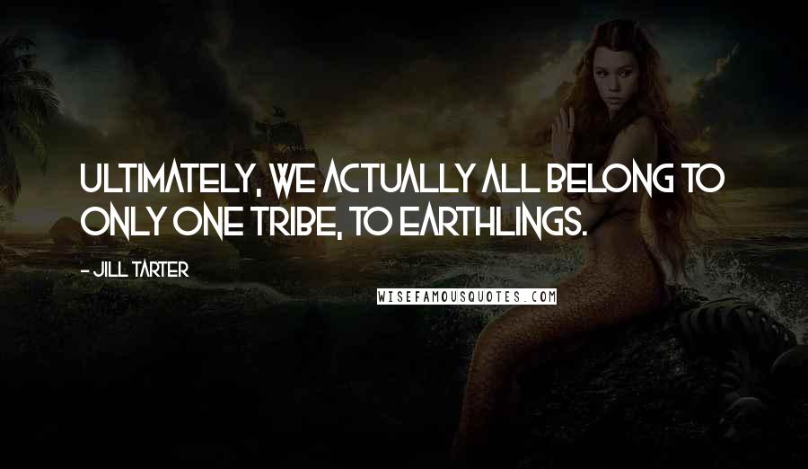 Jill Tarter quotes: Ultimately, we actually all belong to only one tribe, to Earthlings.