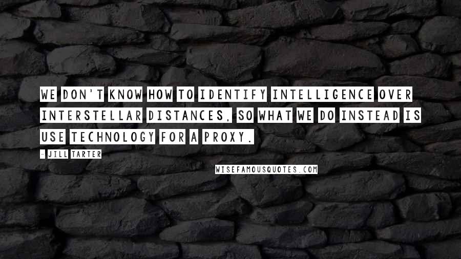 Jill Tarter quotes: We don't know how to identify intelligence over interstellar distances, so what we do instead is use technology for a proxy. Jill Tarter quotes: We don't know how to identify intelligence over interstellar distances, so what we do instead is use technology for a proxy.