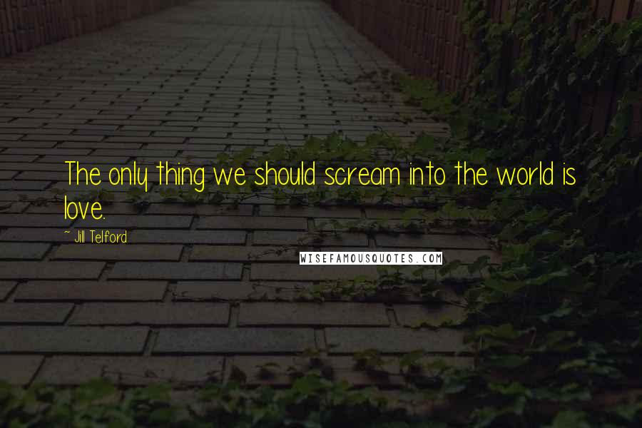 Jill Telford quotes: The only thing we should scream into the world is love.