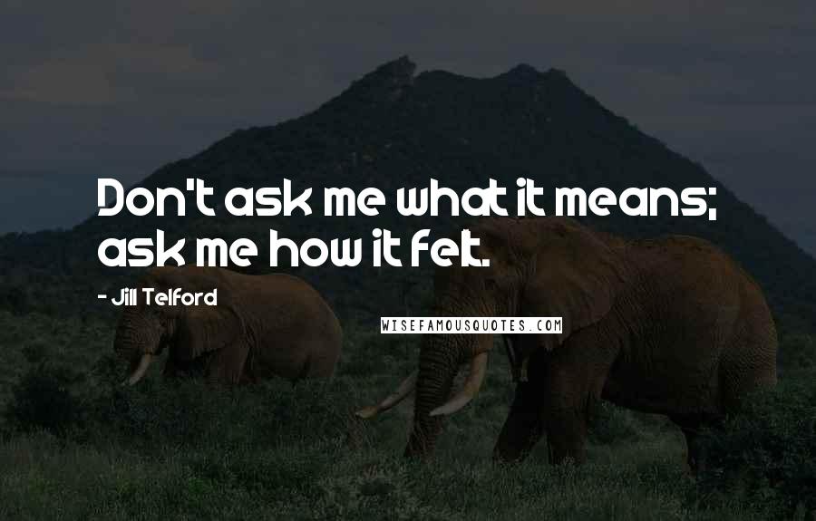 Jill Telford quotes: Don't ask me what it means; ask me how it felt.