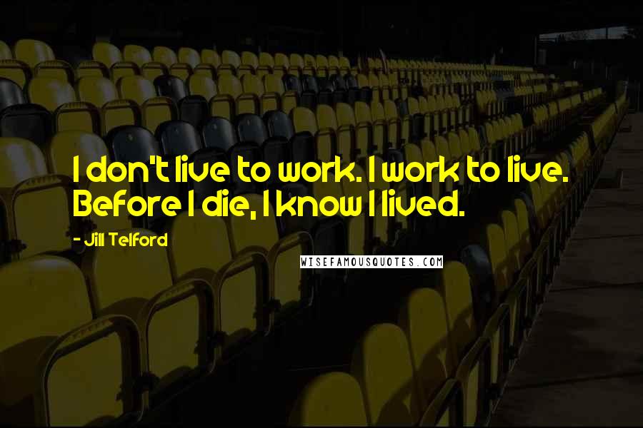 Jill Telford quotes: I don't live to work. I work to live. Before I die, I know I lived.