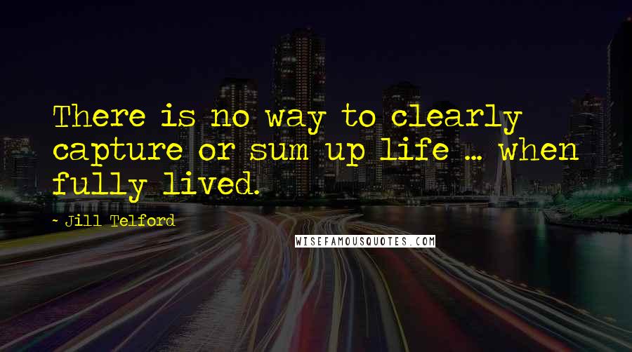 Jill Telford quotes: There is no way to clearly capture or sum up life ... when fully lived.