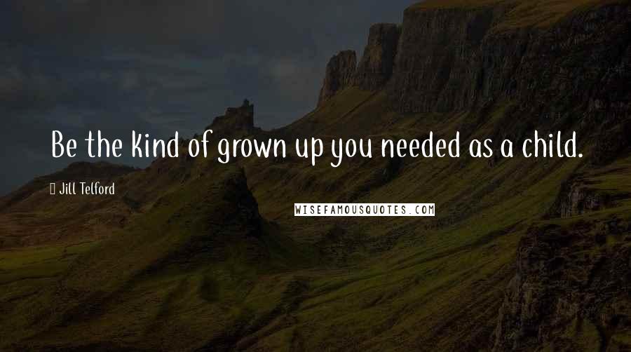 Jill Telford quotes: Be the kind of grown up you needed as a child.