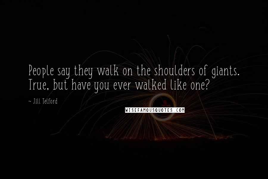 Jill Telford quotes: People say they walk on the shoulders of giants. True, but have you ever walked like one?