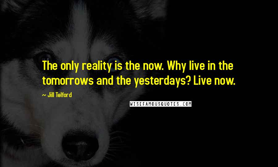 Jill Telford quotes: The only reality is the now. Why live in the tomorrows and the yesterdays? Live now.