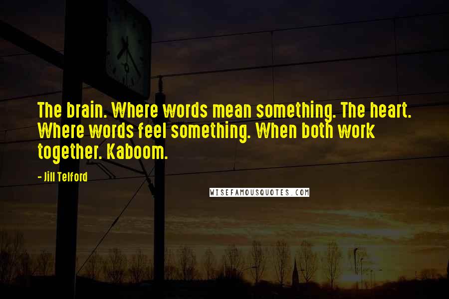 Jill Telford quotes: The brain. Where words mean something. The heart. Where words feel something. When both work together. Kaboom. Jill Telford quotes: The brain. Where words mean something. The heart. Where words feel something. When both work together. Kaboom.