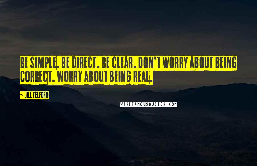 Jill Telford quotes: Be simple. Be direct. Be clear. Don't worry about being correct. Worry about being real.