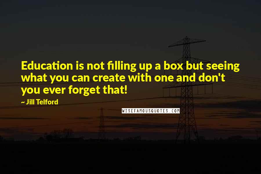 Jill Telford quotes: Education is not filling up a box but seeing what you can create with one and don't you ever forget that! Jill Telford quotes: Education is not filling up a box but seeing what you can create with one and don't you ever forget that!